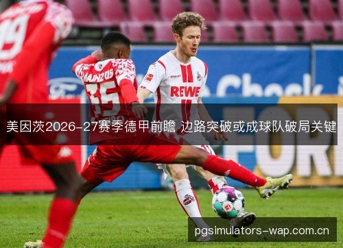美因茨2026-27赛季德甲前瞻 边路突破或成球队破局关键