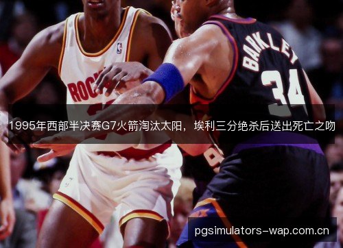 1995年西部半决赛G7火箭淘汰太阳,埃利三分绝杀后送出死亡之吻 1995年西部半决赛G7火箭淘汰太阳,埃利三分绝杀后送出死亡之吻